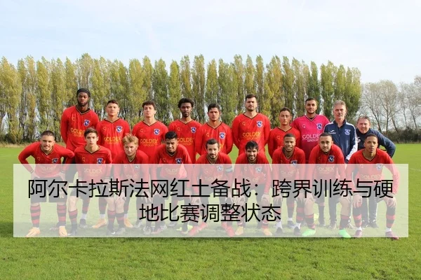 阿尔卡拉斯法网红土备战：跨界训练与硬地比赛调整状态