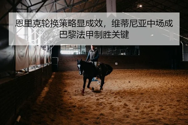 恩里克轮换策略显成效，维蒂尼亚中场成巴黎法甲制胜关键